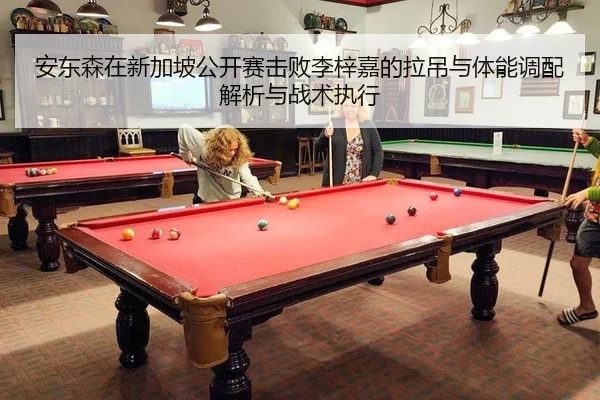 安东森在新加坡公开赛击败李梓嘉的拉吊与体能调配解析与战术执行