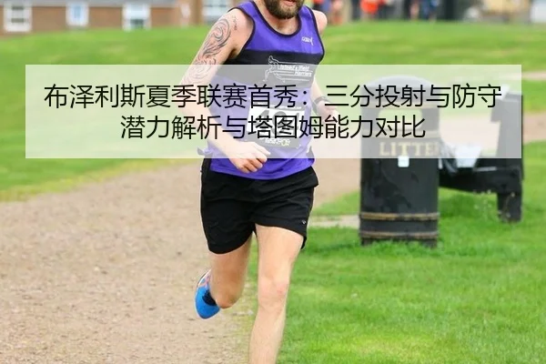 布泽利斯夏季联赛首秀：三分投射与防守潜力解析与塔图姆能力对比